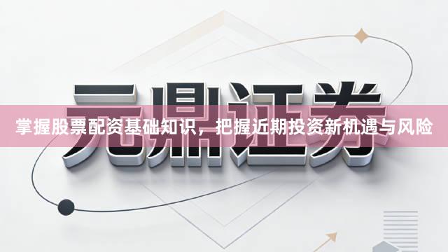 掌握股票配资基础知识，把握近期投资新机遇与风险