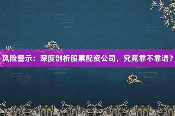 风险警示：深度剖析股票配资公司，究竟靠不靠谱？
