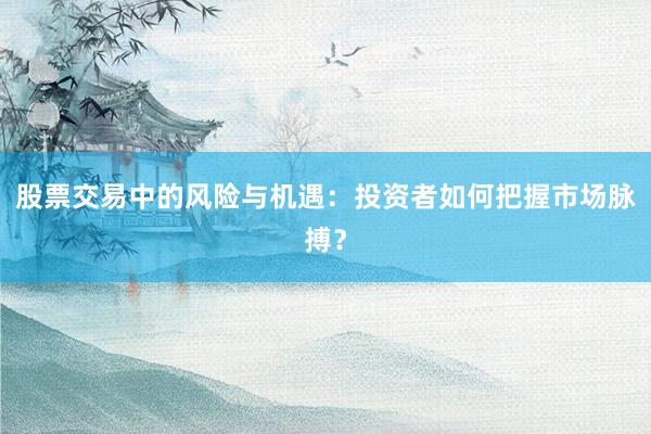 股票交易中的风险与机遇：投资者如何把握市场脉搏？