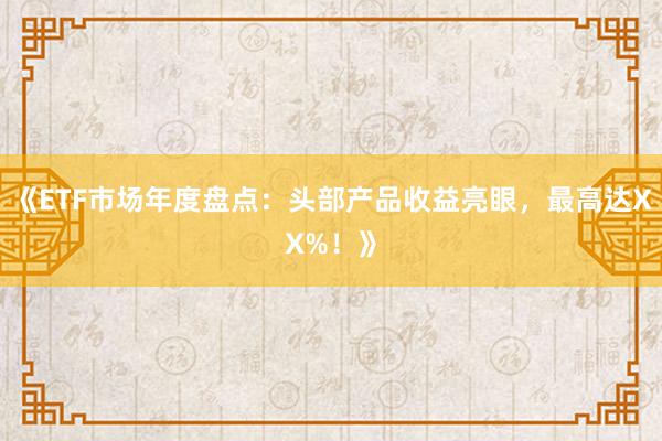 《ETF市场年度盘点：头部产品收益亮眼，最高达XX%！》