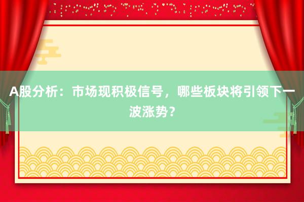 A股分析：市场现积极信号，哪些板块将引领下一波涨势？