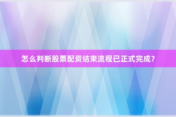怎么判断股票配资结束流程已正式完成？