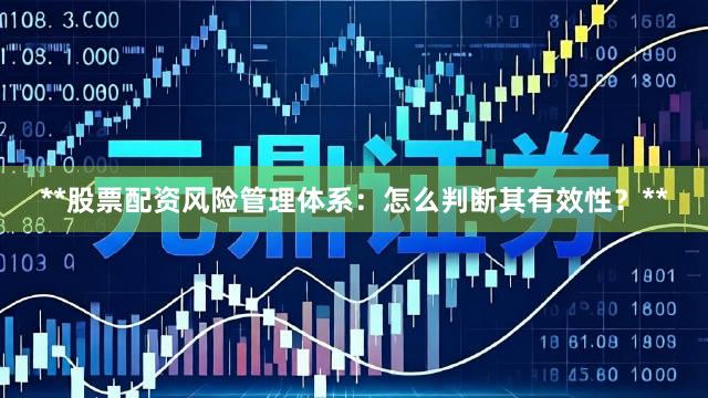 **股票配资风险管理体系：怎么判断其有效性？**