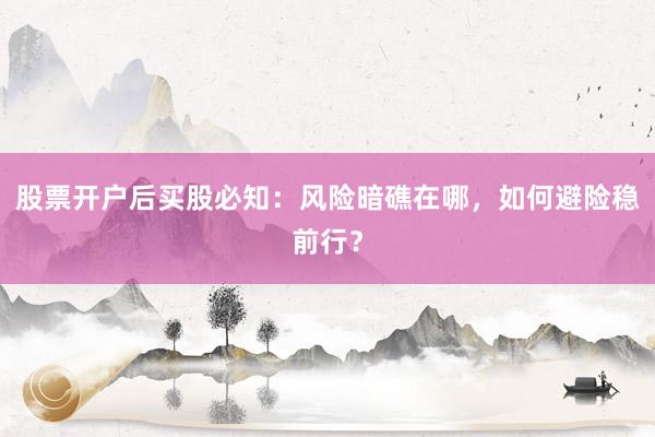 股票开户后买股必知：风险暗礁在哪，如何避险稳前行？