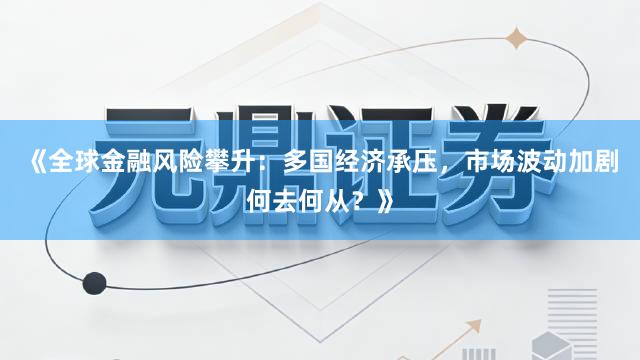 《全球金融风险攀升：多国经济承压，市场波动加剧何去何从？》