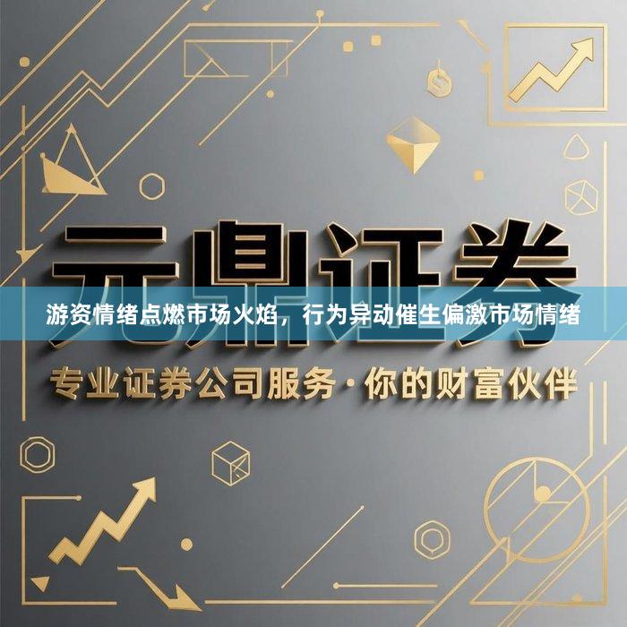游资情绪点燃市场火焰，行为异动催生偏激市场情绪