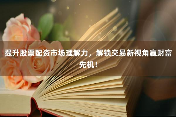 提升股票配资市场理解力，解锁交易新视角赢财富先机！