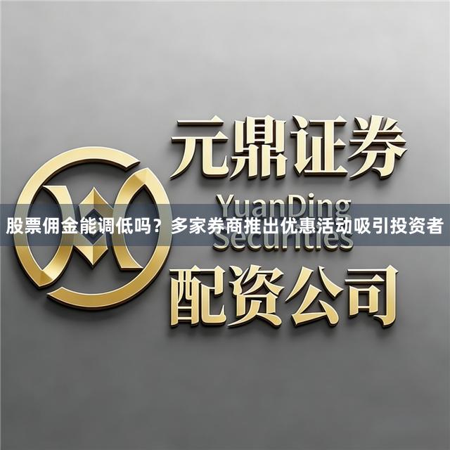 股票佣金能调低吗？多家券商推出优惠活动吸引投资者