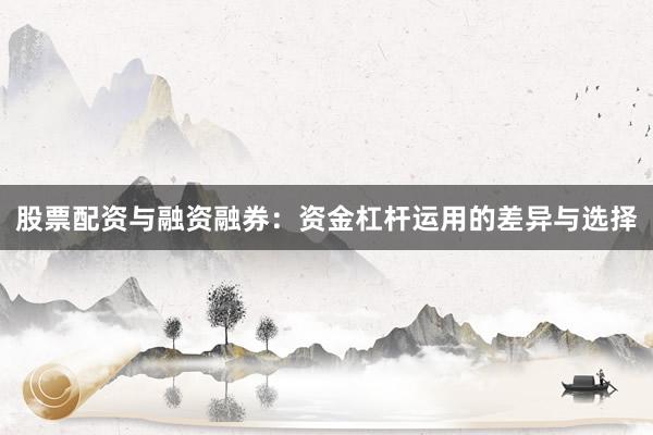 股票配资与融资融券：资金杠杆运用的差异与选择