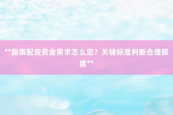 **股票配资资金需求怎么定？关键标准判断合理额度**