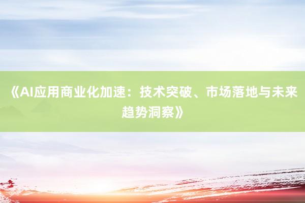 《AI应用商业化加速：技术突破、市场落地与未来趋势洞察》
