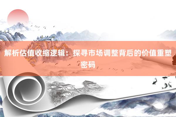 解析估值收缩逻辑：探寻市场调整背后的价值重塑密码