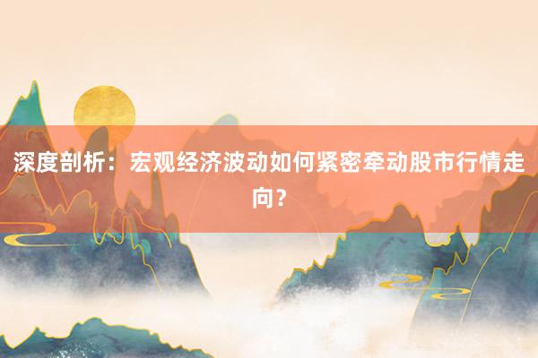 深度剖析：宏观经济波动如何紧密牵动股市行情走向？