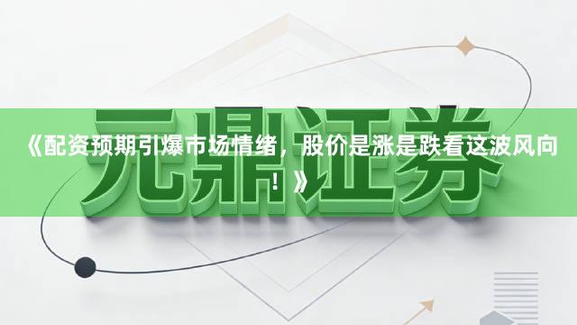 《配资预期引爆市场情绪，股价是涨是跌看这波风向！》