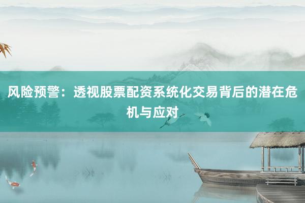 风险预警：透视股票配资系统化交易背后的潜在危机与应对