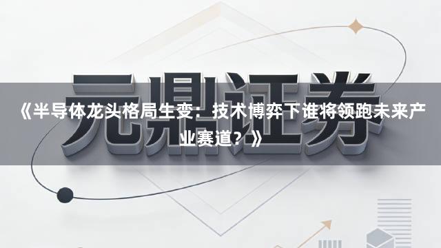 《半导体龙头格局生变：技术博弈下谁将领跑未来产业赛道？》