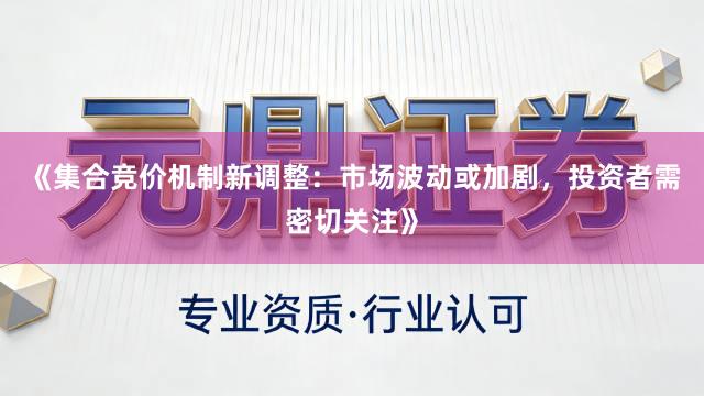 《集合竞价机制新调整：市场波动或加剧，投资者需密切关注》