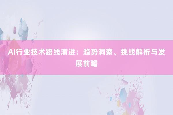 AI行业技术路线演进：趋势洞察、挑战解析与发展前瞻