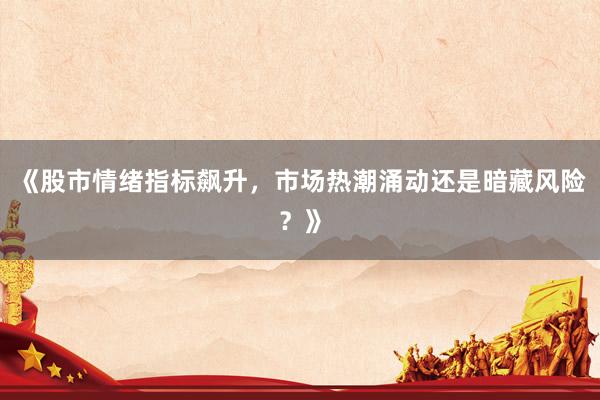 《股市情绪指标飙升，市场热潮涌动还是暗藏风险？》
