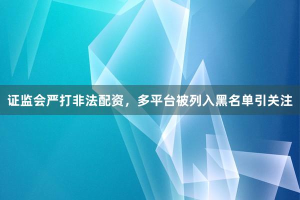 证监会严打非法配资，多平台被列入黑名单引关注