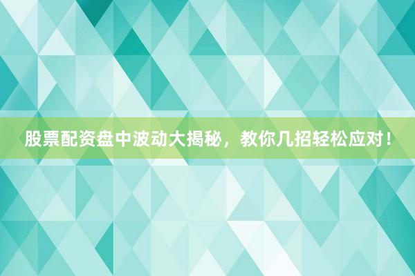 股票配资盘中波动大揭秘，教你几招轻松应对！