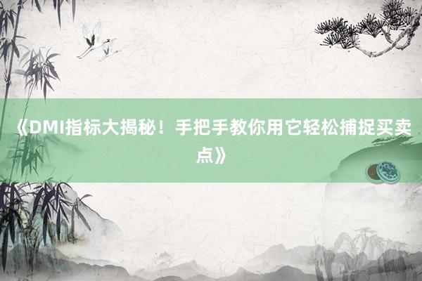 《DMI指标大揭秘！手把手教你用它轻松捕捉买卖点》