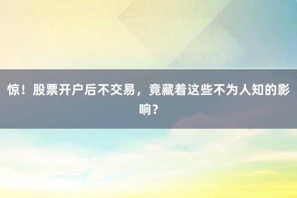 惊！股票开户后不交易，竟藏着这些不为人知的影响？