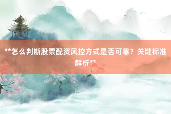 **怎么判断股票配资风控方式是否可靠?关键标准解析**