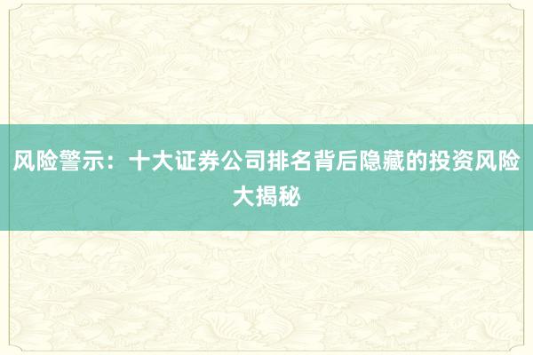 风险警示：十大证券公司排名背后隐藏的投资风险大揭秘