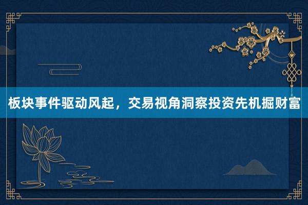 板块事件驱动风起，交易视角洞察投资先机掘财富