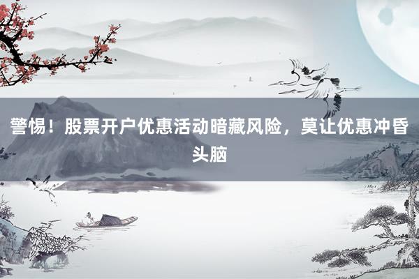 警惕！股票开户优惠活动暗藏风险，莫让优惠冲昏头脑