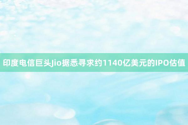 印度电信巨头Jio据悉寻求约1140亿美元的IPO估值