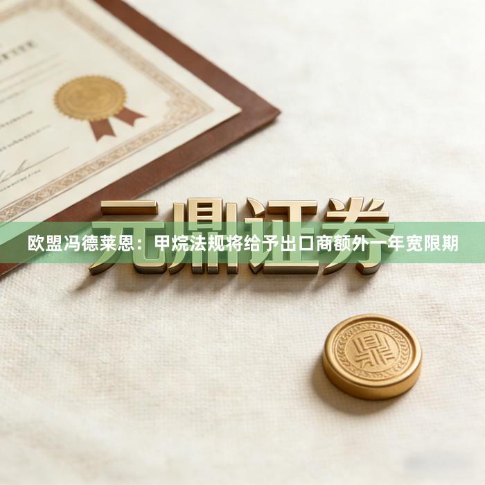 欧盟冯德莱恩：甲烷法规将给予出口商额外一年宽限期
