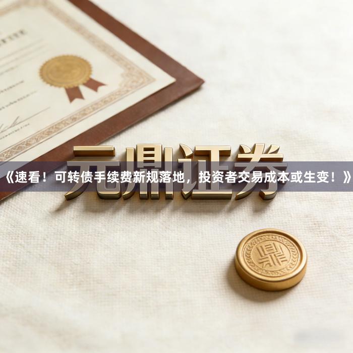 《速看！可转债手续费新规落地，投资者交易成本或生变！》