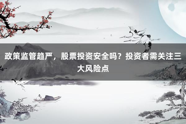 政策监管趋严，股票投资安全吗？投资者需关注三大风险点