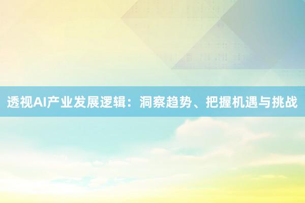 透视AI产业发展逻辑：洞察趋势、把握机遇与挑战