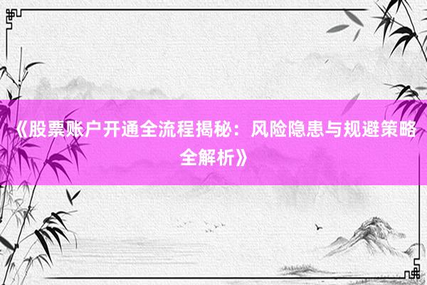 《股票账户开通全流程揭秘：风险隐患与规避策略全解析》