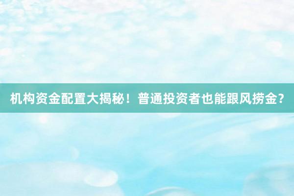 机构资金配置大揭秘！普通投资者也能跟风捞金？