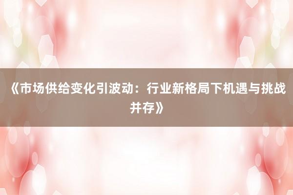 《市场供给变化引波动：行业新格局下机遇与挑战并存》