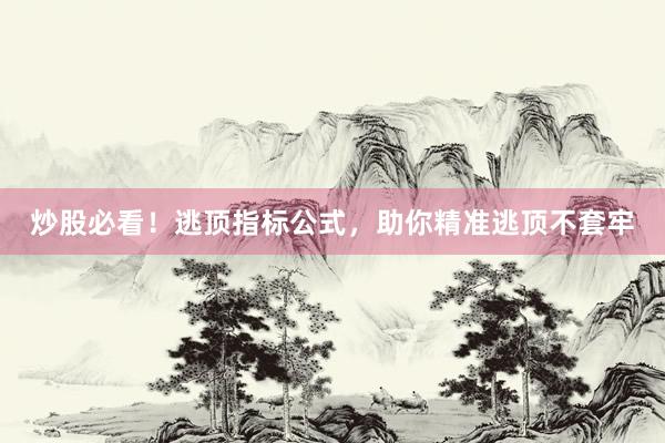 炒股必看！逃顶指标公式，助你精准逃顶不套牢