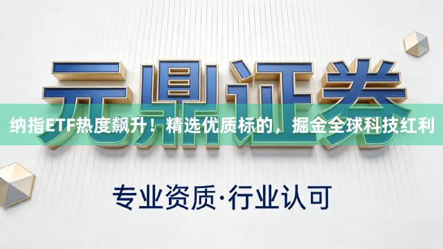 纳指ETF热度飙升！精选优质标的，掘金全球科技红利