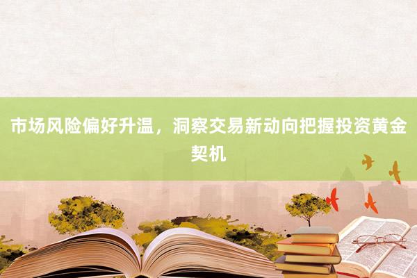 市场风险偏好升温，洞察交易新动向把握投资黄金契机