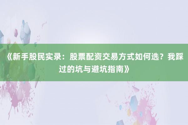 《新手股民实录：股票配资交易方式如何选？我踩过的坑与避坑指南》