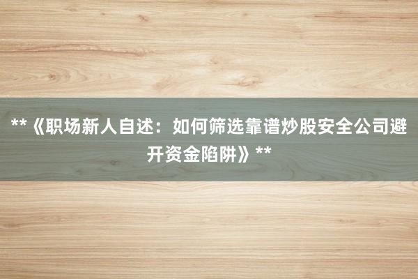 **《职场新人自述：如何筛选靠谱炒股安全公司避开资金陷阱》**