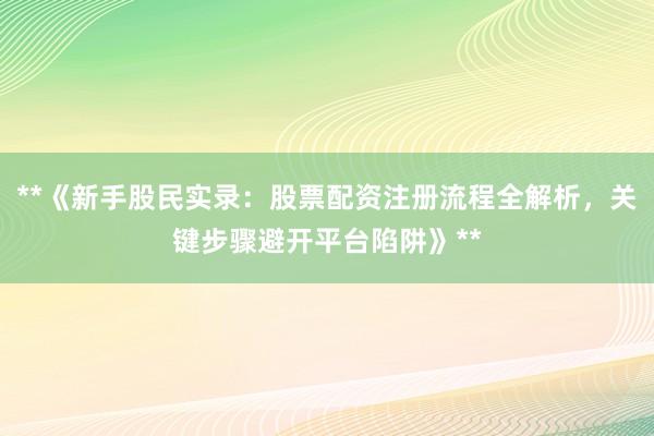 **《新手股民实录：股票配资注册流程全解析，关键步骤避开平台陷阱》**