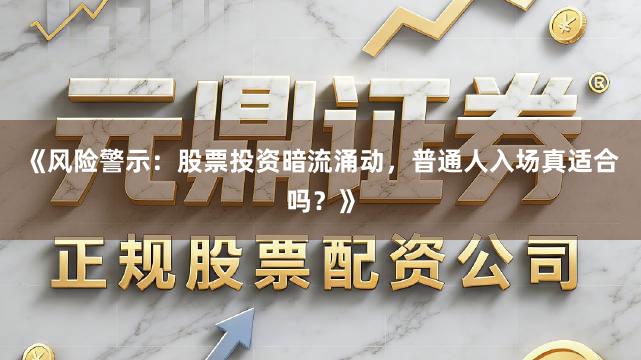 《风险警示：股票投资暗流涌动，普通人入场真适合吗？》