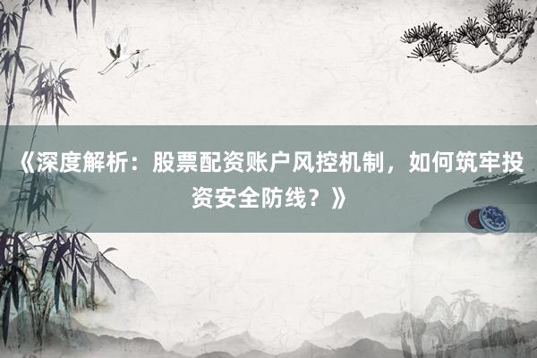 《深度解析：股票配资账户风控机制，如何筑牢投资安全防线？》