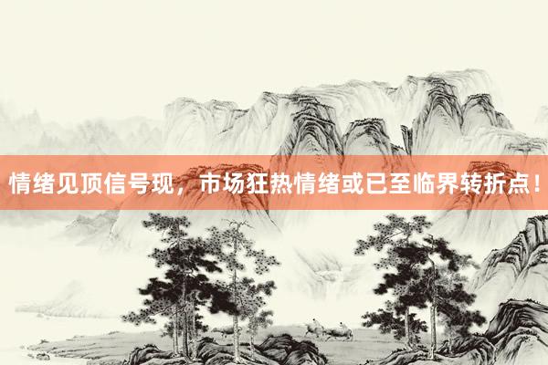 情绪见顶信号现，市场狂热情绪或已至临界转折点！