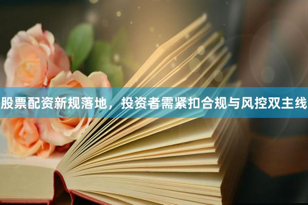 股票配资新规落地，投资者需紧扣合规与风控双主线