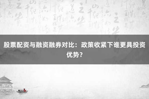 股票配资与融资融券对比：政策收紧下谁更具投资优势？